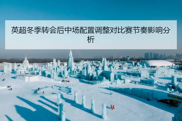 英超冬季转会后中场配置调整对比赛节奏影响分析 - Sporttery
